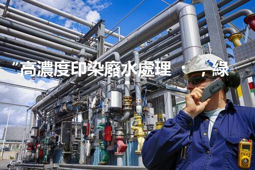 “高濃度印染廢水處理，綠色創(chuàng)新，凈享環(huán)保新篇章”